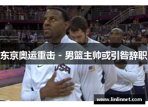 东京奥运重击 - 男篮主帅或引咎辞职