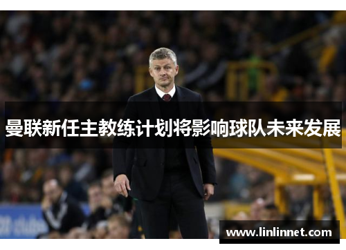 曼联新任主教练计划将影响球队未来发展